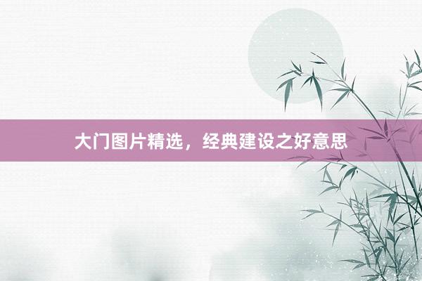 大门图片精选，经典建设之好意思
