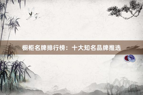 橱柜名牌排行榜：十大知名品牌推选