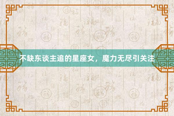 不缺东谈主追的星座女，魔力无尽引关注