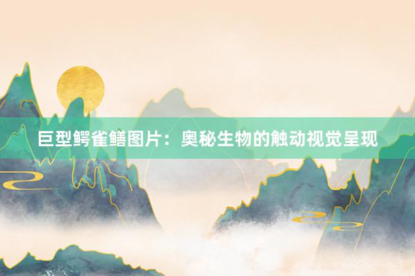 巨型鳄雀鳝图片：奥秘生物的触动视觉呈现